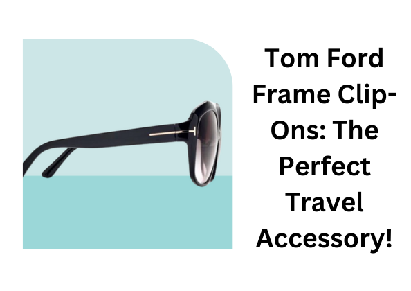 Tom Ford Frame Clip-Ons: The Perfect Travel Accessory!